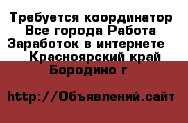 Требуется координатор - Все города Работа » Заработок в интернете   . Красноярский край,Бородино г.